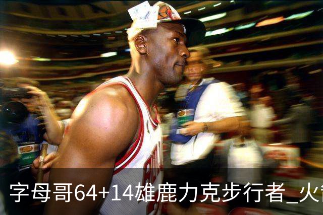 字母哥64+14雄鹿力克步行者 火箭擒灰熊4连胜